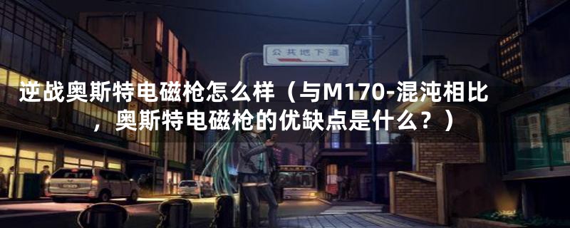 逆战奥斯特电磁枪怎么样(与M170-混沌相比,奥斯特电磁枪的优缺点是什么?)