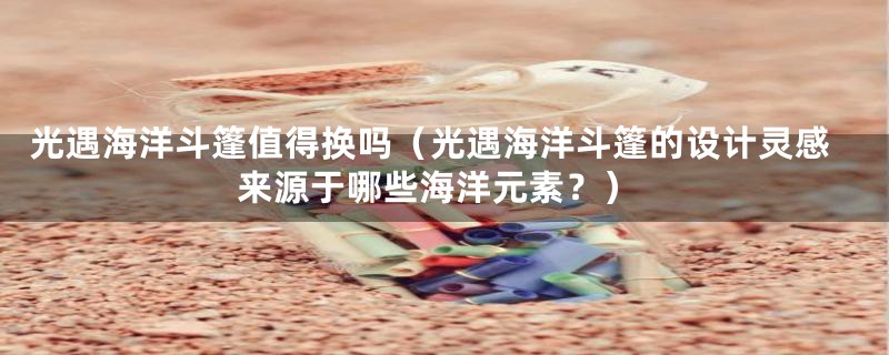 光遇海洋斗篷值得换吗(光遇海洋斗篷的设计灵感来源于哪些海洋元素?)