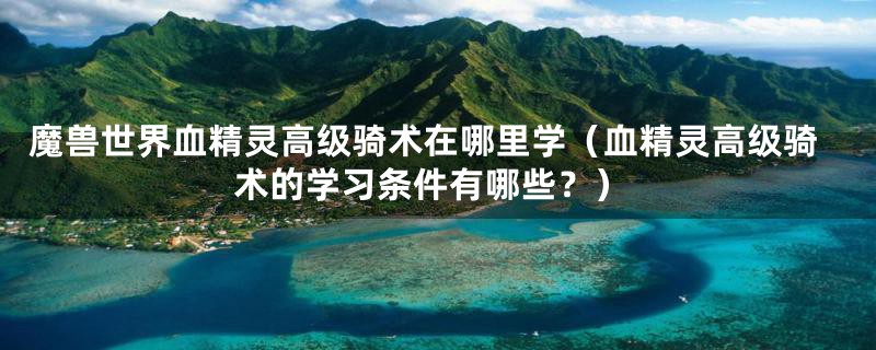 魔兽世界血精灵高级骑术在哪里学(血精灵高级骑术的学习条件有哪些?)
