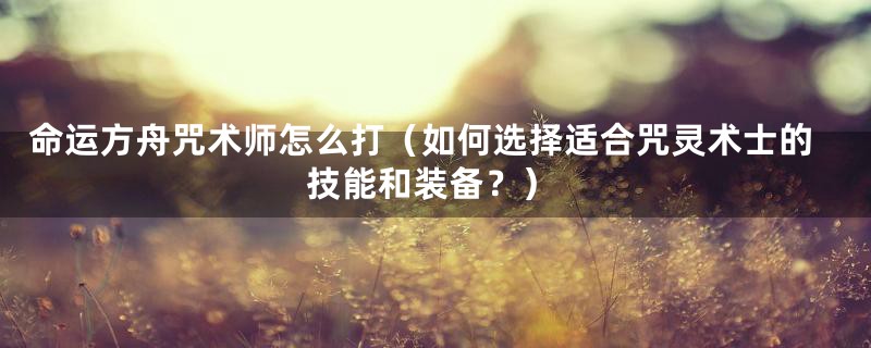 命运方舟咒术师怎么打(如何选择适合咒灵术士的技能和装备?)