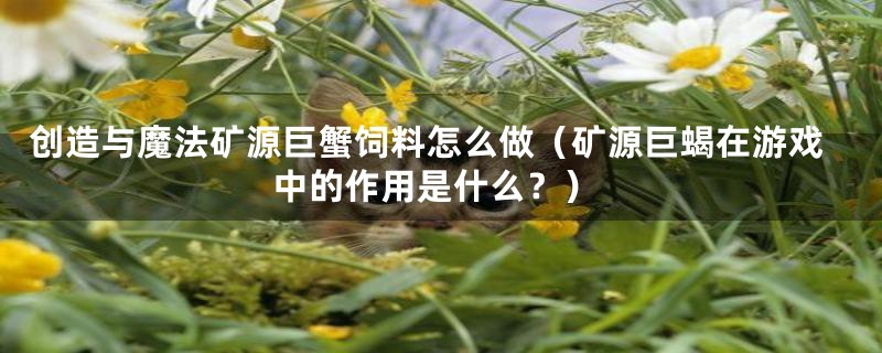 创造与魔法矿源巨蟹饲料怎么做（矿源巨蝎在游戏中的作用是什么？）