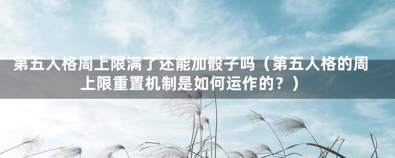 第五人格周上限满了还能加骰子吗(第五人格的周上限重置机制是如何运作的?)