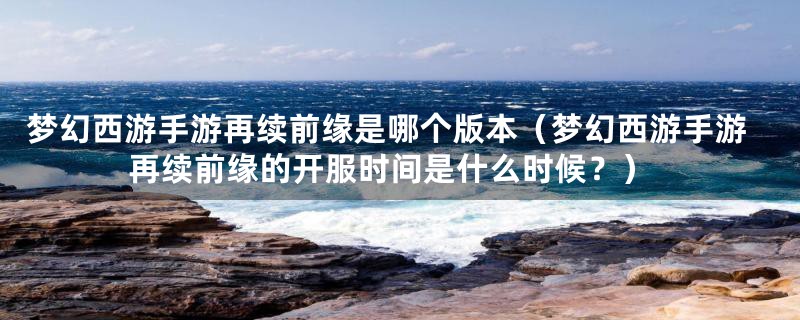 梦幻西游手游再续前缘是哪个版本(梦幻西游手游再续前缘的开服时间是什么时候?)