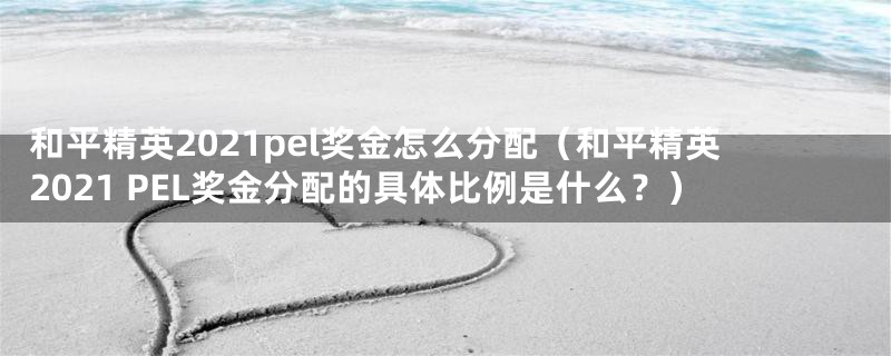 和平精英2021pel奖金怎么分配(和平精英2021 PEL奖金分配的具体比例是什么?)