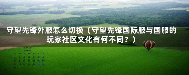 守望先锋外服怎么切换(守望先锋国际服与国服的玩家社区文化有何不同?)