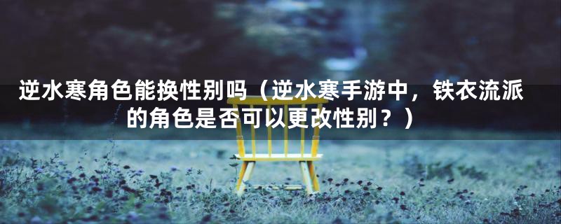 逆水寒角色能换性别吗(逆水寒手游中,铁衣流派的角色是否可以更改性别?)