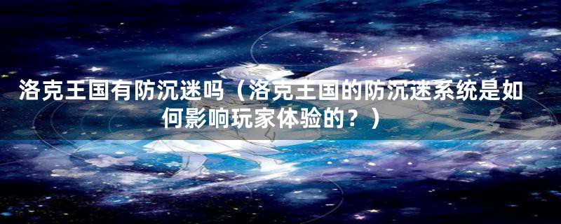 洛克王国有防沉迷吗(洛克王国的防沉迷系统是如何影响玩家体验的?)