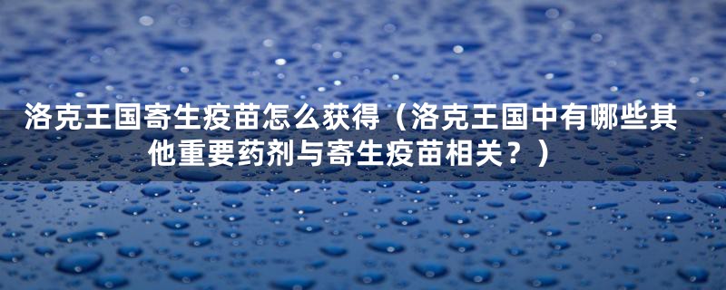 洛克王国寄生疫苗怎么获得(洛克王国中有哪些其他重要药剂与寄生疫苗相关?)