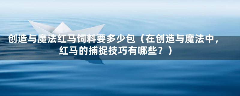 创造与魔法红马饲料要多少包(在创造与魔法中,红马的捕捉技巧有哪些?)