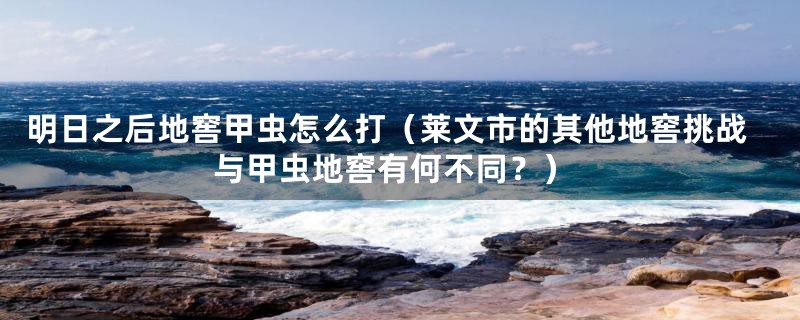 明日之后地窖甲虫怎么打(莱文市的其他地窖挑战与甲虫地窖有何不同?)