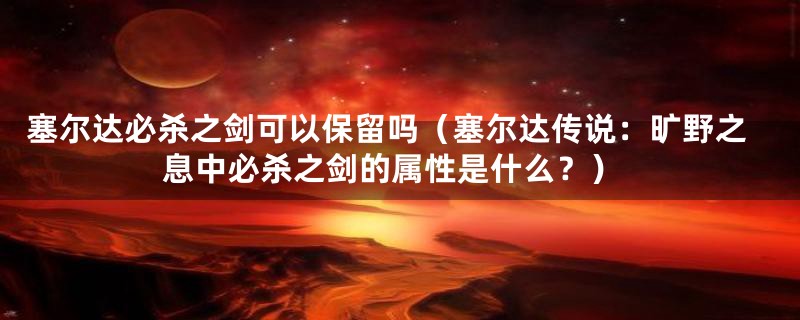 塞尔达必杀之剑可以保留吗(塞尔达传说:旷野之息中必杀之剑的属性是什么?)
