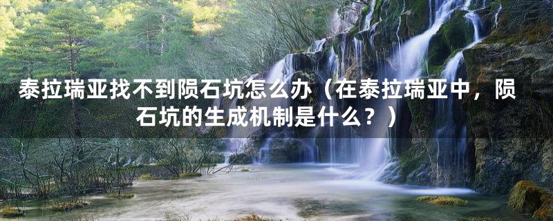 泰拉瑞亚找不到陨石坑怎么办(在泰拉瑞亚中,陨石坑的生成机制是什么?)