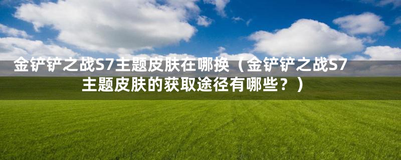 金铲铲之战S7主题皮肤在哪换(金铲铲之战S7主题皮肤的获取途径有哪些?)