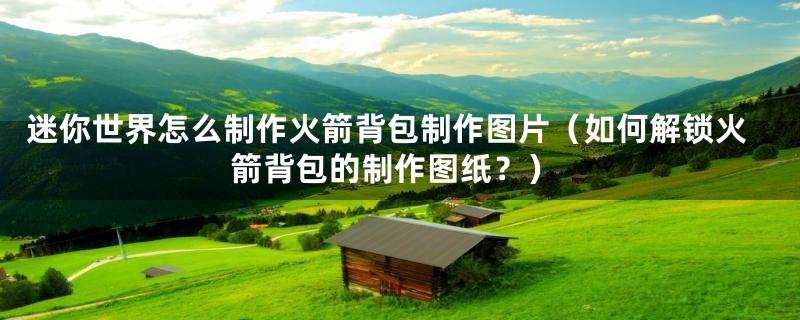 迷你世界怎么制作火箭背包制作图片(如何解锁火箭背包的制作图纸?)