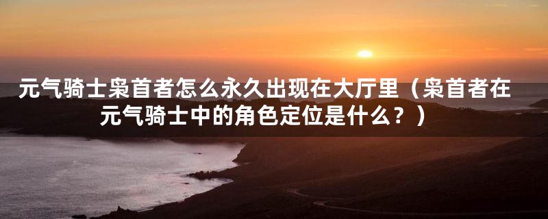 元气骑士枭首者怎么永久出现在大厅里(枭首者在元气骑士中的角色定位是什么?)