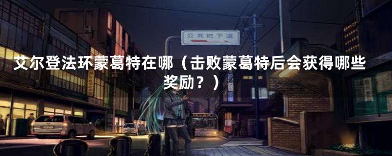 艾尔登法环蒙葛特在哪(击败蒙葛特后会获得哪些奖励?)