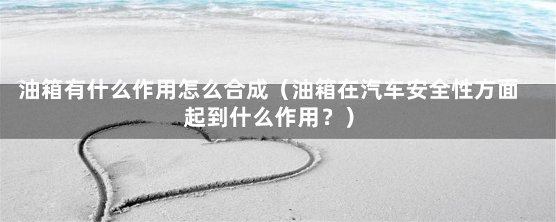 油箱有什么作用怎么合成(油箱在汽车安全性方面起到什么作用?)