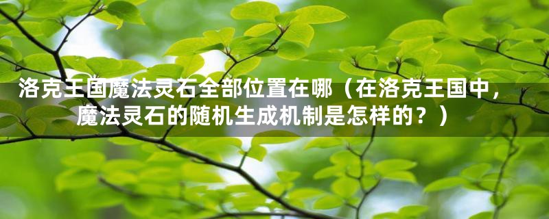 洛克王国魔法灵石全部位置在哪(在洛克王国中,魔法灵石的随机生成机制是怎样的?)