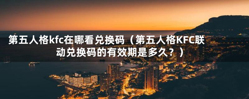 第五人格kfc在哪看兑换码(第五人格KFC联动兑换码的有效期是多久?)
