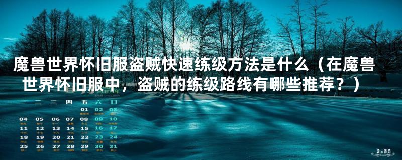 魔兽世界怀旧服盗贼快速练级方法是什么(在魔兽世界怀旧服中,盗贼的练级路线有哪些推荐?)