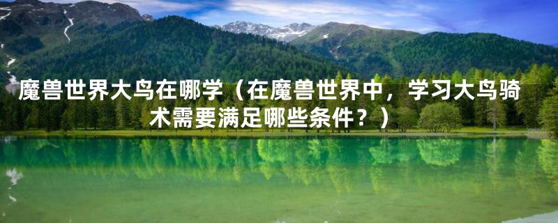 魔兽世界大鸟在哪学(在魔兽世界中,学习大鸟骑术需要满足哪些条件?)