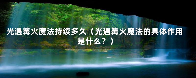 光遇篝火魔法持续多久(光遇篝火魔法的具体作用是什么?)
