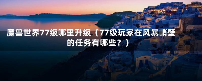 魔兽世界77级哪里升级(77级玩家在风暴峭壁的任务有哪些?)