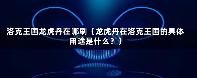 洛克王国龙虎丹在哪刷(龙虎丹在洛克王国的具体用途是什么?)