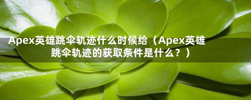 Apex英雄跳伞轨迹什么时候给(Apex英雄跳伞轨迹的获取条件是什么?)