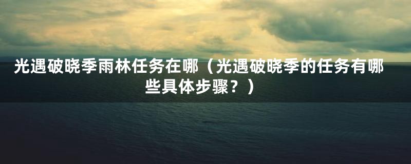 光遇破晓季雨林任务在哪(光遇破晓季的任务有哪些具体步骤?)