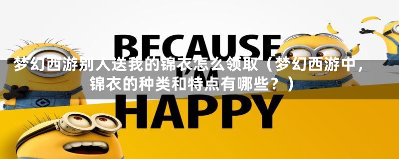 梦幻西游别人送我的锦衣怎么领取(梦幻西游中,锦衣的种类和特点有哪些?)