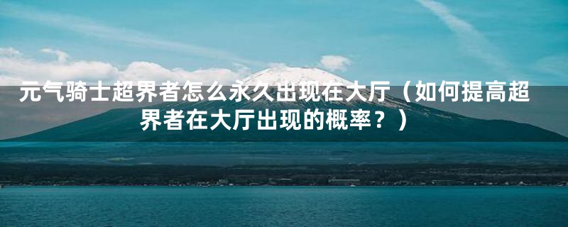 元气骑士超界者怎么永久出现在大厅（如何提高超界者在大厅出现的概率？）