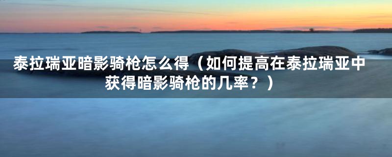 泰拉瑞亚暗影骑枪怎么得（如何提高在泰拉瑞亚中获得暗影骑枪的几率？）