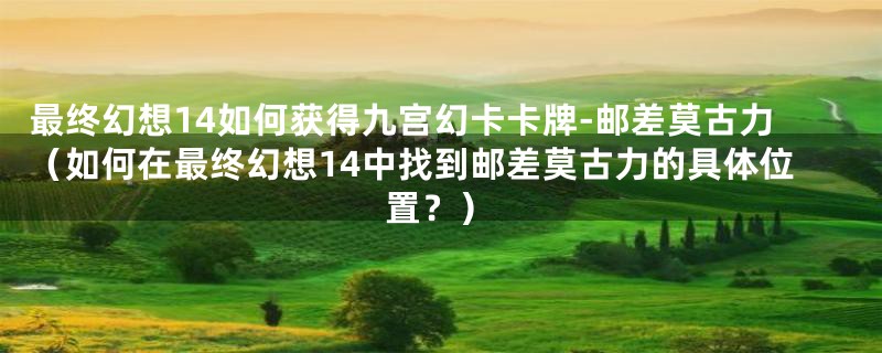 最终幻想14如何获得九宫幻卡卡牌-邮差莫古力(如何在最终幻想14中找到邮差莫古力的具体位置?)