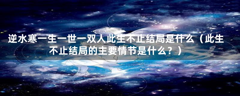 逆水寒一生一世一双人此生不止结局是什么（此生不止结局的主要情节是什么？）
