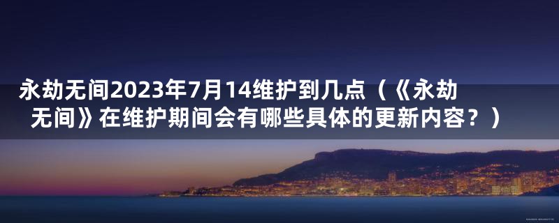 永劫无间2023年7月14维护到几点(《永劫无间》在维护期间会有哪些具体的更新内容?)