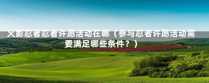 火影忍者忍者许愿活动在哪(参与忍者许愿活动需要满足哪些条件?)