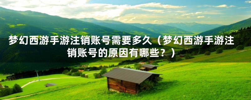 梦幻西游手游注销账号需要多久（梦幻西游手游注销账号的原因有哪些？）
