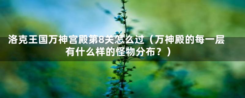 洛克王国万神宫殿第8关怎么过(万神殿的每一层有什么样的怪物分布?)