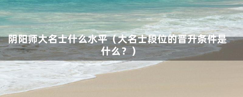 阴阳师大名士什么水平(大名士段位的晋升条件是什么?)