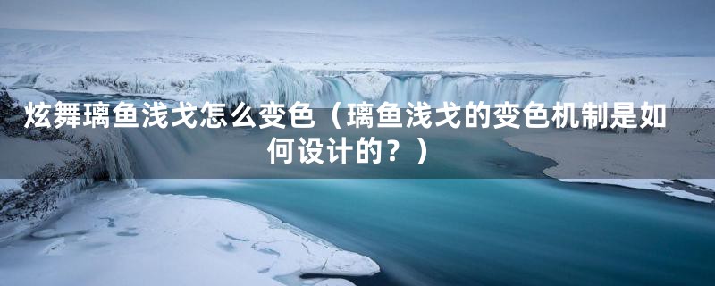 炫舞璃鱼浅戈怎么变色(璃鱼浅戈的变色机制是如何设计的?)