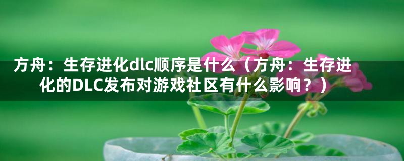 方舟:生存进化dlc顺序是什么(方舟:生存进化的DLC发布对游戏社区有什么影响?)