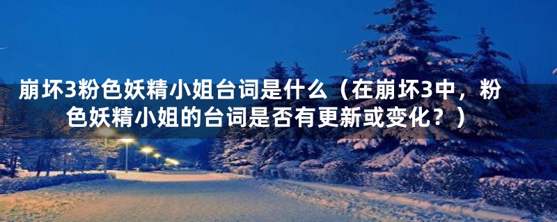 崩坏3粉色妖精小姐台词是什么(在崩坏3中,粉色妖精小姐的台词是否有更新或变化?)