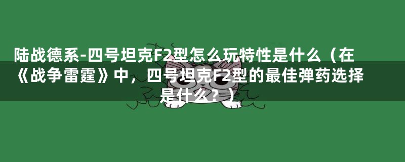 陆战德系-四号坦克F2型怎么玩特性是什么(在《战争雷霆》中,四号坦克F2型的最佳弹药选择是什么?)