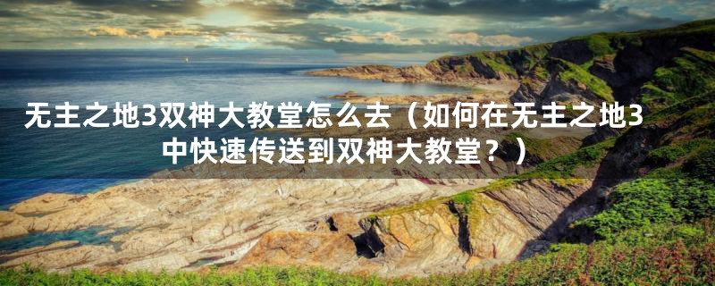 无主之地3双神大教堂怎么去(如何在无主之地3中快速传送到双神大教堂?)
