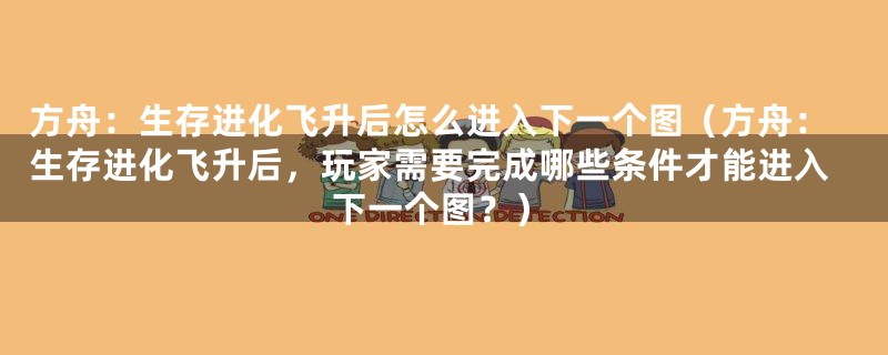 方舟:生存进化飞升后怎么进入下一个图(方舟:生存进化飞升后,玩家需要完成哪些条件才能进入下一个图?)