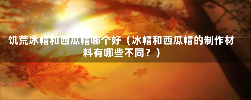 饥荒冰帽和西瓜帽哪个好(冰帽和西瓜帽的制作材料有哪些不同?)