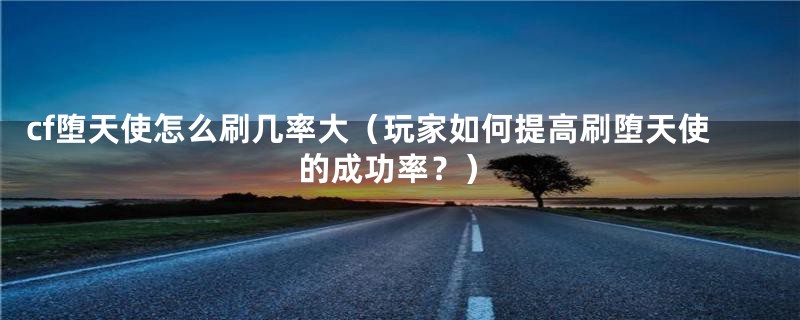 cf堕天使怎么刷几率大(玩家如何提高刷堕天使的成功率?)