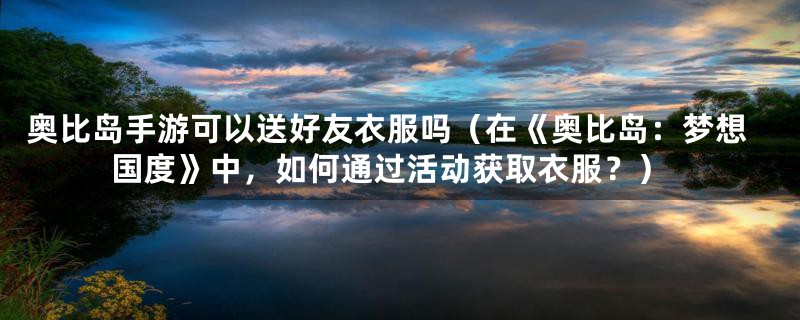 奥比岛手游可以送好友衣服吗（在《奥比岛：梦想国度》中，如何通过活动获取衣服？）