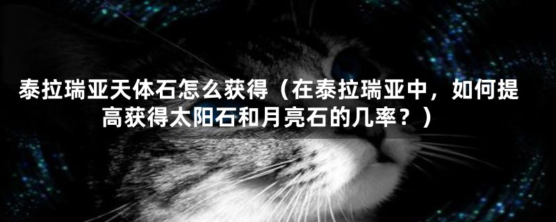 泰拉瑞亚天体石怎么获得（在泰拉瑞亚中，如何提高获得太阳石和月亮石的几率？）